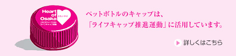 ペットボトルのキャップは、「ライフキャップ推進運動」に活用しています。