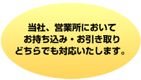 当社、営業所においてお持ち込み・お引き取りどちらでも対応いたします。