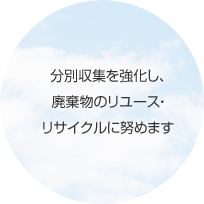 分別収集を強化し、廃棄物のリユース・リサイクルに努めます