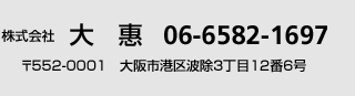 株式会社 大恵　06-6582-1687　〒552-0001 大阪市港区波除3丁目12番6号